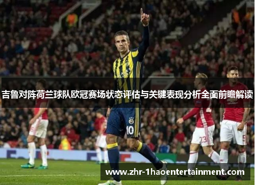 吉鲁对阵荷兰球队欧冠赛场状态评估与关键表现分析全面前瞻解读