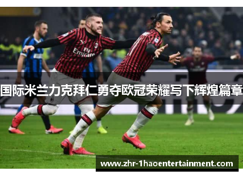 国际米兰力克拜仁勇夺欧冠荣耀写下辉煌篇章