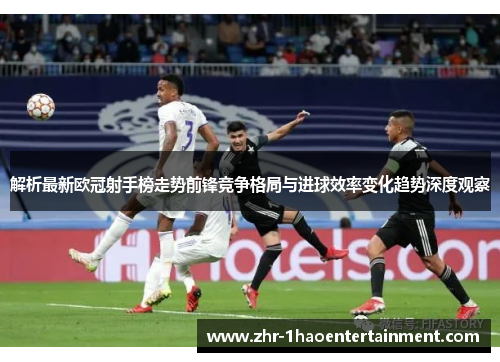解析最新欧冠射手榜走势前锋竞争格局与进球效率变化趋势深度观察