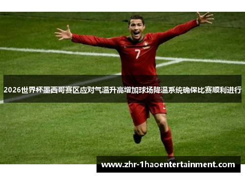 2026世界杯墨西哥赛区应对气温升高增加球场降温系统确保比赛顺利进行