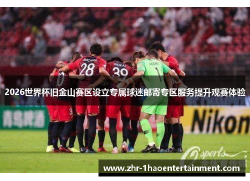 2026世界杯旧金山赛区设立专属球迷邮寄专区服务提升观赛体验