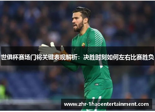 世俱杯赛场门将关键表现解析:决胜时刻如何左右比赛胜负 世俱杯赛场门将关键表现解析:决胜时刻如何左右比赛胜负