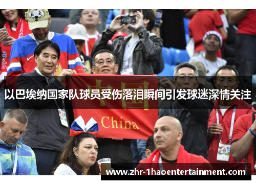 以巴埃纳国家队球员受伤落泪瞬间引发球迷深情关注 以巴埃纳国家队球员受伤落泪瞬间引发球迷深情关注