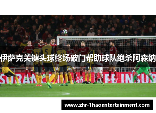 伊萨克关键头球终场破门帮助球队绝杀阿森纳