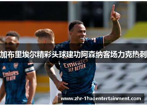 加布里埃尔精彩头球建功阿森纳客场力克热刺